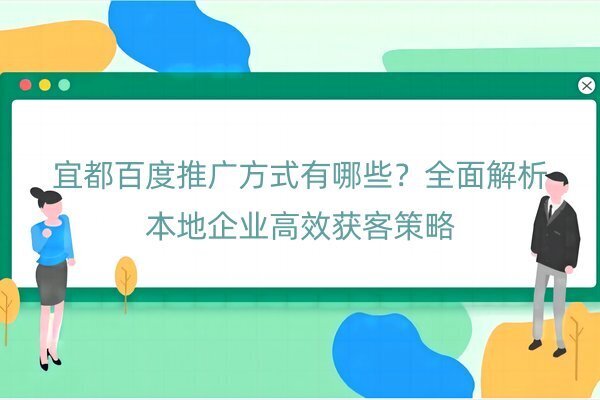 宜都百度推广方式有哪些？全面解析本地企业高效获客策略