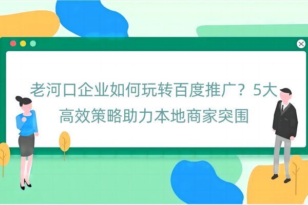 老河口企业如何玩转百度推广？5大高效策略助力本地商家突围